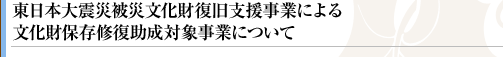 東日本大震災被災文化財復旧支援事業による文化財保存修復助成対象事業について